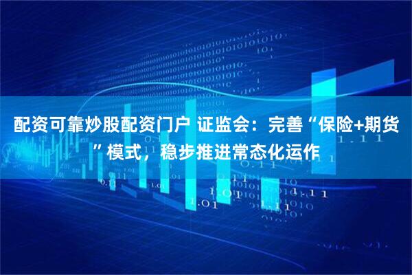 配资可靠炒股配资门户 证监会：完善“保险+期货”模式，稳步推进常态化运作