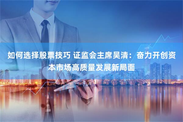 如何选择股票技巧 证监会主席吴清：奋力开创资本市场高质量发展新局面