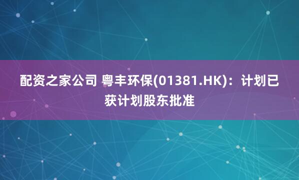 配资之家公司 粤丰环保(01381.HK)：计划已获计划股东批准