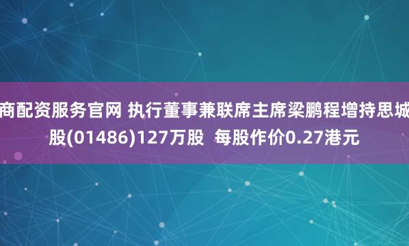 券商配资服务官网 执行董事兼联席主席梁鹏程增持思城控股(01486)127万股  每股作价0.27港元