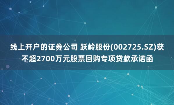 线上开户的证券公司 跃岭股份(002725.SZ)获不超2700万元股票回购专项贷款承诺函