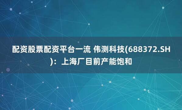 配资股票配资平台一流 伟测科技(688372.SH)：上海厂目前产能饱和