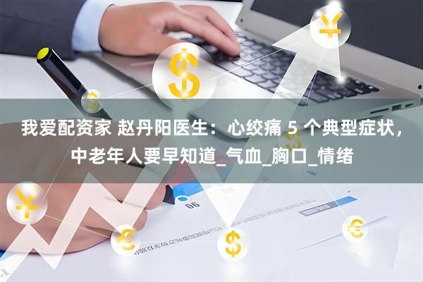 我爱配资家 赵丹阳医生：心绞痛 5 个典型症状，中老年人要早知道_气血_胸口_情绪