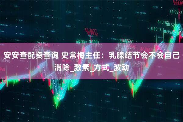 安安查配资查询 史常梅主任：乳腺结节会不会自己消除_激素_方式_波动