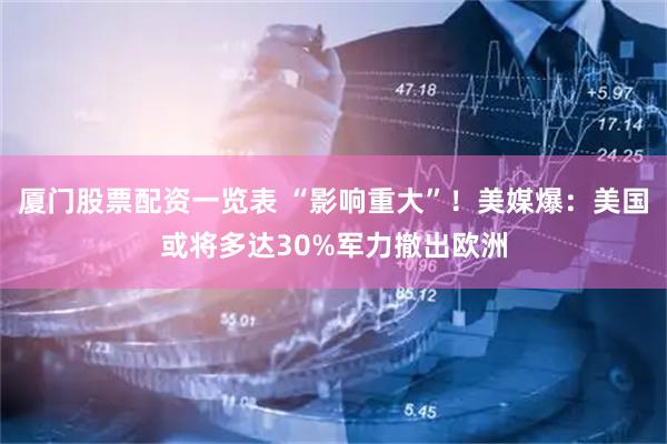 厦门股票配资一览表 “影响重大”！美媒爆：美国或将多达30%军力撤出欧洲