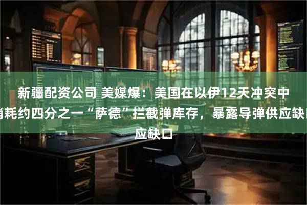 新疆配资公司 美媒爆：美国在以伊12天冲突中消耗约四分之一“萨德”拦截弹库存，暴露导弹供应缺口