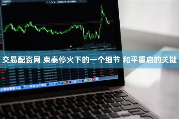交易配资网 柬泰停火下的一个细节 和平重启的关键