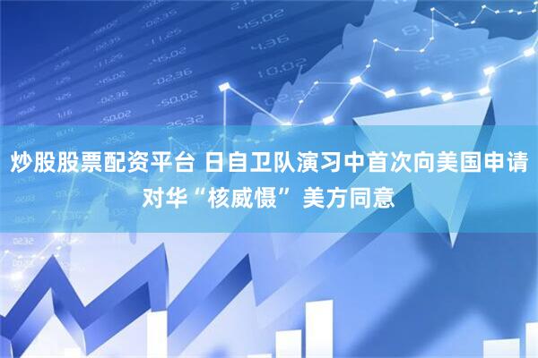 炒股股票配资平台 日自卫队演习中首次向美国申请对华“核威慑” 美方同意