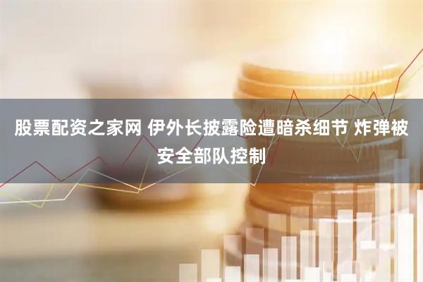 股票配资之家网 伊外长披露险遭暗杀细节 炸弹被安全部队控制