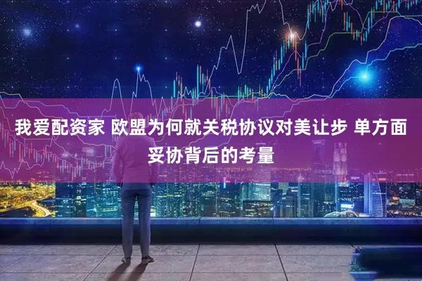 我爱配资家 欧盟为何就关税协议对美让步 单方面妥协背后的考量