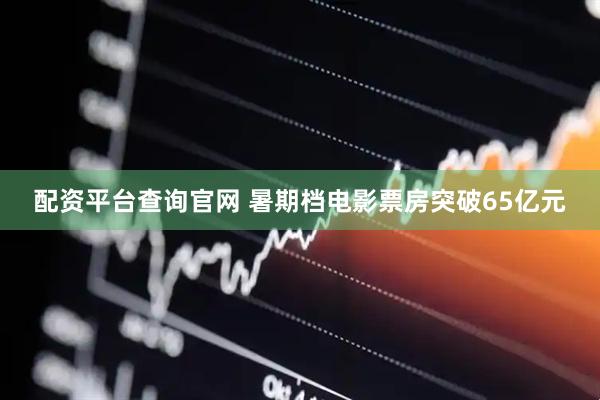 配资平台查询官网 暑期档电影票房突破65亿元