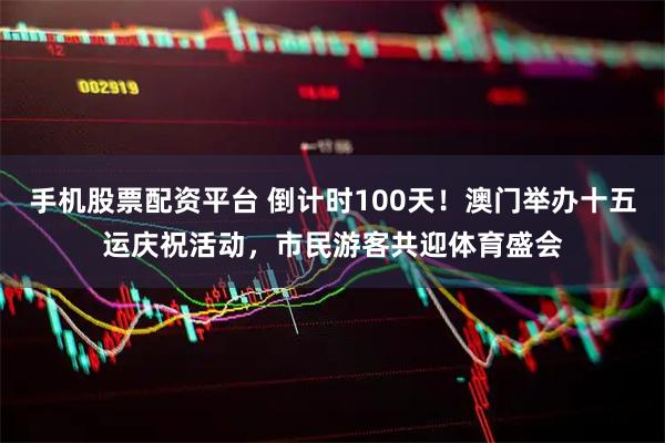 手机股票配资平台 倒计时100天！澳门举办十五运庆祝活动，市民游客共迎体育盛会