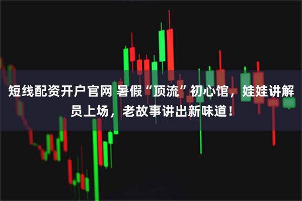 短线配资开户官网 暑假“顶流”初心馆，娃娃讲解员上场，老故事讲出新味道！