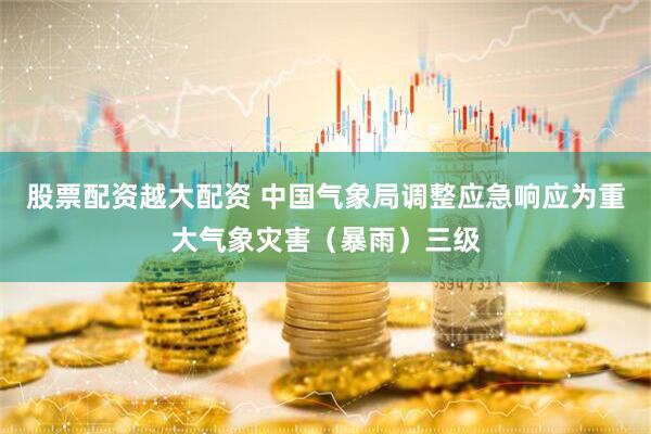 股票配资越大配资 中国气象局调整应急响应为重大气象灾害（暴雨）三级