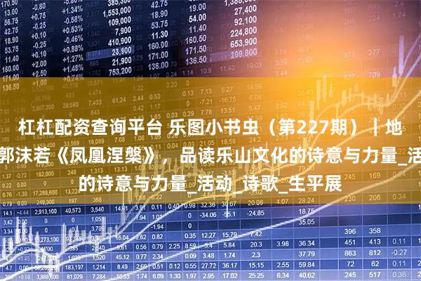 杠杠配资查询平台 乐图小书虫（第227期）｜地方文化系列：从郭沫若《凤凰涅槃》，品读乐山文化的诗意与力量_活动_诗歌_生平展