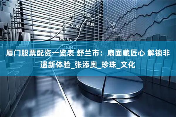 厦门股票配资一览表 舒兰市：扇面藏匠心 解锁非遗新体验_张添奥_珍珠_文化