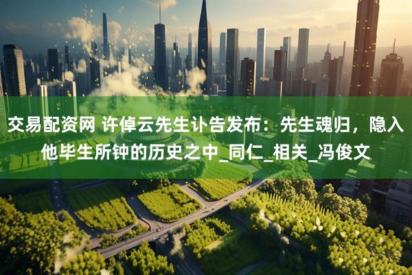 交易配资网 许倬云先生讣告发布：先生魂归，隐入他毕生所钟的历史之中_同仁_相关_冯俊文