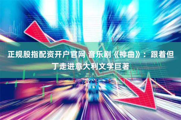 正规股指配资开户官网 音乐剧《神曲》：跟着但丁走进意大利文学巨著