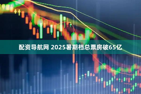 配资导航网 2025暑期档总票房破65亿