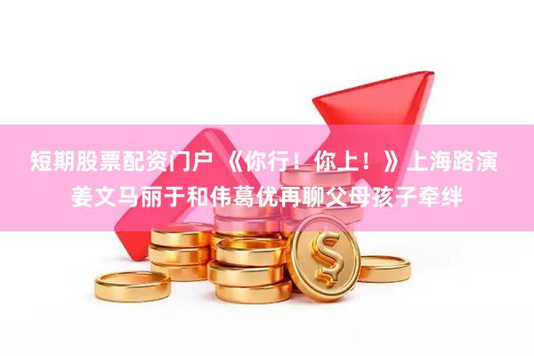 短期股票配资门户 《你行！你上！》上海路演 姜文马丽于和伟葛优再聊父母孩子牵绊