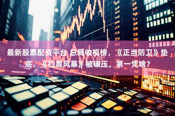 最新股票配资平台 总局收视榜，《正当防卫》垫底，《扫毒风暴》被碾压，第一凭啥？