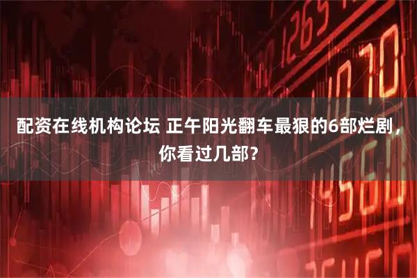 配资在线机构论坛 正午阳光翻车最狠的6部烂剧，你看过几部？