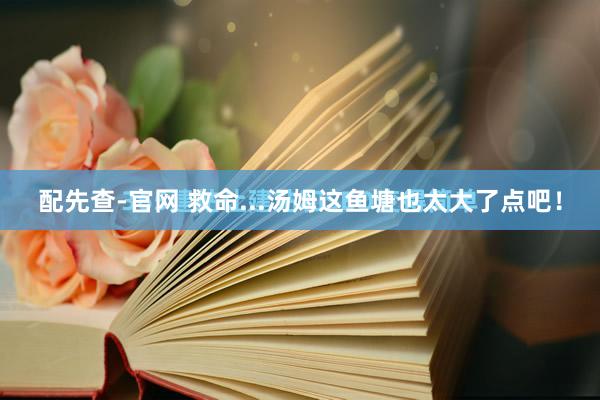 配先查-官网 救命...汤姆这鱼塘也太大了点吧！