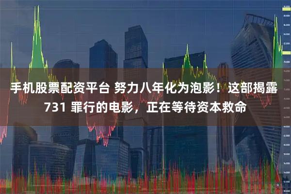 手机股票配资平台 努力八年化为泡影！这部揭露 731 罪行的电影，正在等待资本救命