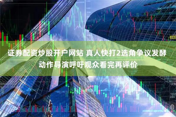 证券配资炒股开户网站 真人快打2选角争议发酵 动作导演呼吁观众看完再评价
