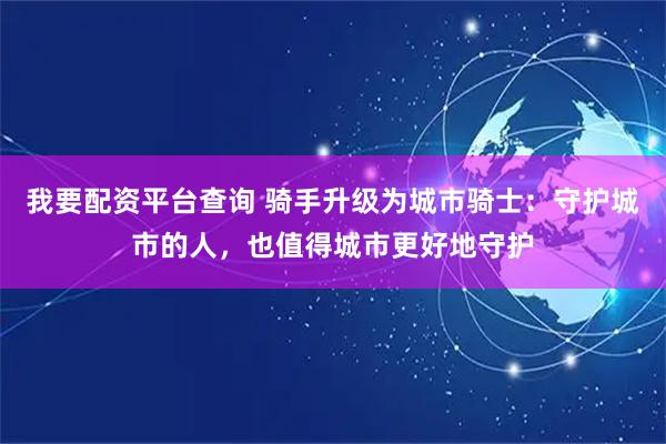 我要配资平台查询 骑手升级为城市骑士：守护城市的人，也值得城市更好地守护