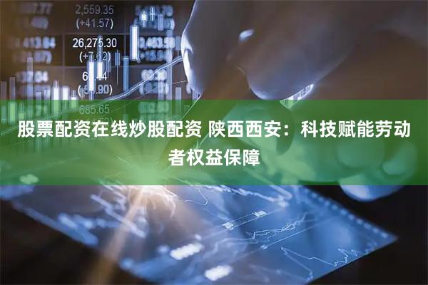 股票配资在线炒股配资 陕西西安：科技赋能劳动者权益保障