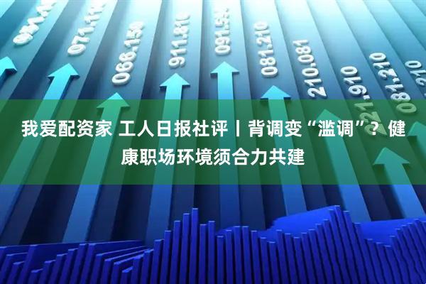 我爱配资家 工人日报社评丨背调变“滥调”？健康职场环境须合力共建