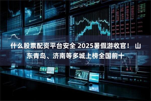 什么股票配资平台安全 2025暑假游收官！ 山东青岛、济南等多城上榜全国前十