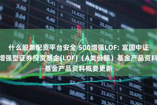 什么股票配资平台安全 500增强LOF: 富国中证500指数增强型证券投资基金(LOF)（A类份额）基金产品资料概要更新