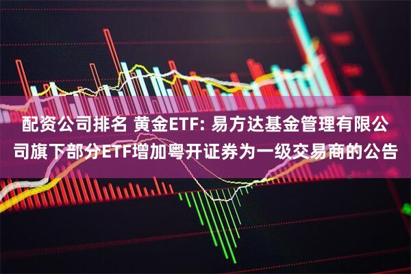 配资公司排名 黄金ETF: 易方达基金管理有限公司旗下部分ETF增加粤开证券为一级交易商的公告