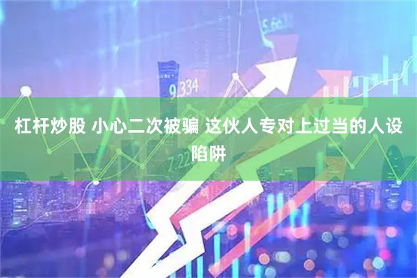 杠杆炒股 小心二次被骗 这伙人专对上过当的人设陷阱