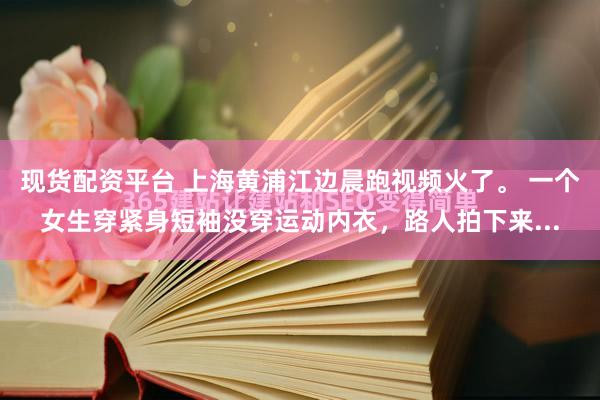 现货配资平台 上海黄浦江边晨跑视频火了。 一个女生穿紧身短袖没穿运动内衣，路人拍下来...
