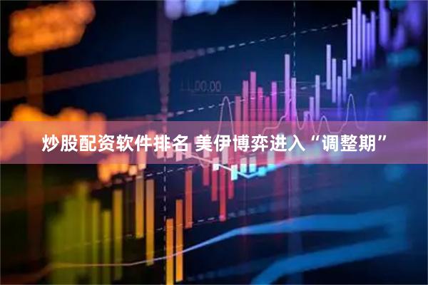 炒股配资软件排名 美伊博弈进入“调整期”