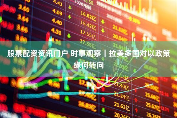 股票配资资讯门户 时事观察｜拉美多国对以政策缘何转向