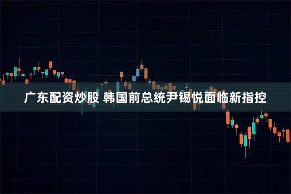 广东配资炒股 韩国前总统尹锡悦面临新指控