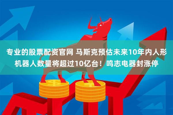 专业的股票配资官网 马斯克预估未来10年内人形机器人数量将超过10亿台！鸣志电器封涨停